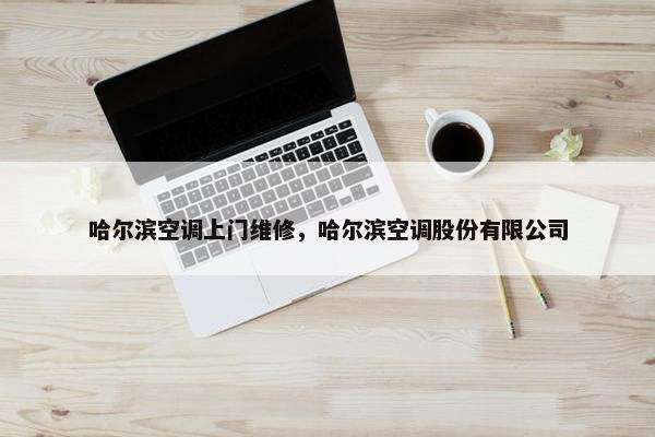 哈尔滨空调上门维修，哈尔滨空调股份有限公司
