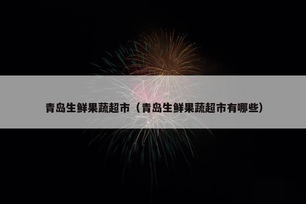 青岛生鲜果蔬超市（青岛生鲜果蔬超市有哪些）