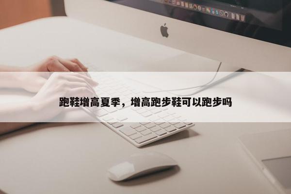 跑鞋增高夏季，增高跑步鞋可以跑步吗