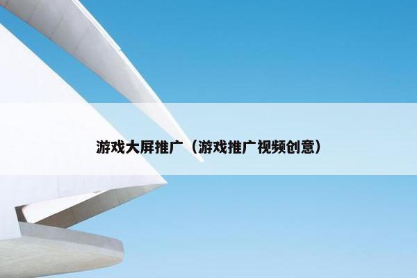 游戏大屏推广（游戏推广视频创意）