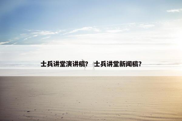 士兵讲堂演讲稿？ 士兵讲堂新闻稿？