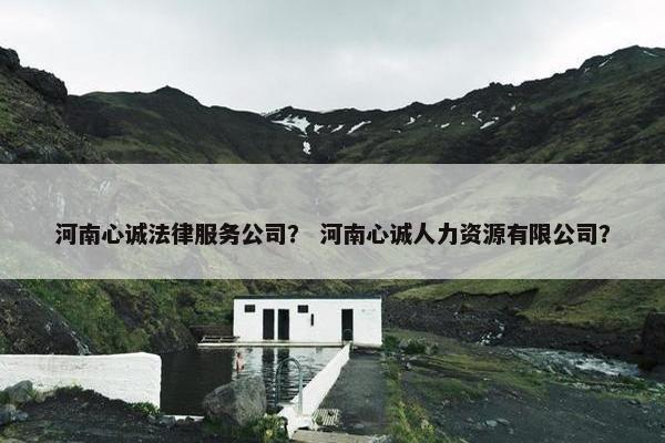 河南心诚法律服务公司？ 河南心诚人力资源有限公司？