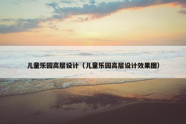 儿童乐园高层设计（儿童乐园高层设计效果图）