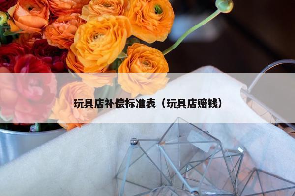 玩具店补偿标准表（玩具店赔钱）