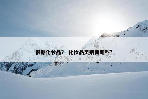 根据化妆品？ 化妆品类别有哪些？