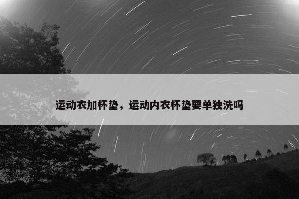 运动衣加杯垫，运动内衣杯垫要单独洗吗