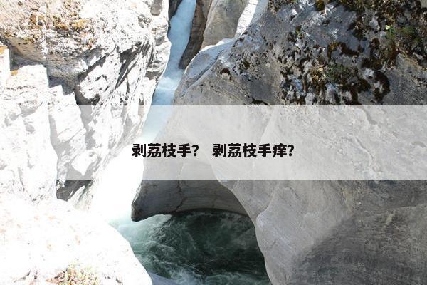 剥荔枝手？ 剥荔枝手痒？
