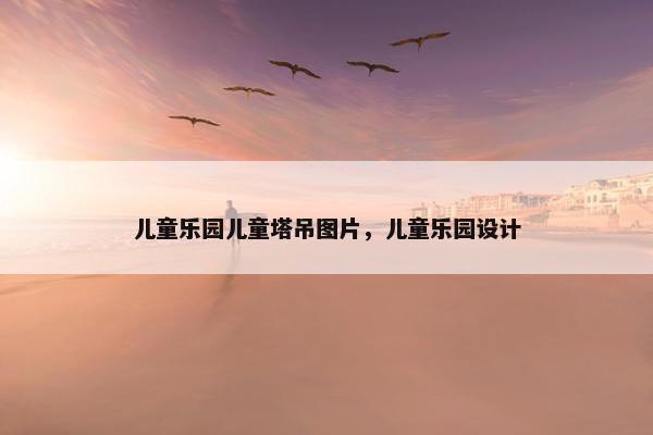 儿童乐园儿童塔吊图片，儿童乐园设计