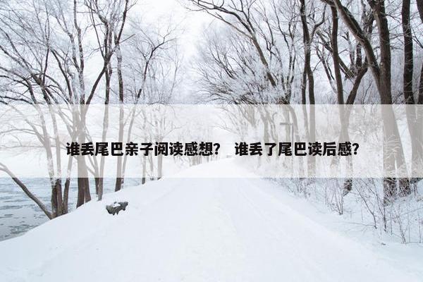 谁丢尾巴亲子阅读感想？ 谁丢了尾巴读后感？