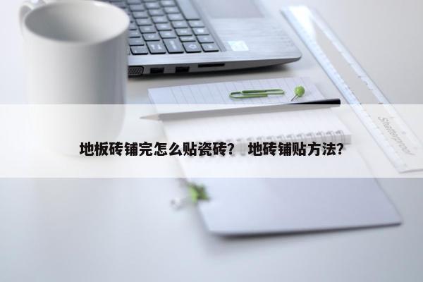 地板砖铺完怎么贴瓷砖？ 地砖铺贴方法？