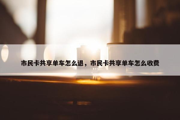 市民卡共享单车怎么退，市民卡共享单车怎么收费