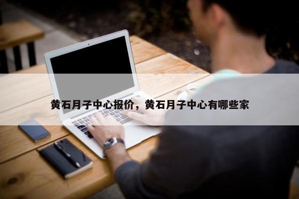 黄石月子中心报价，黄石月子中心有哪些家