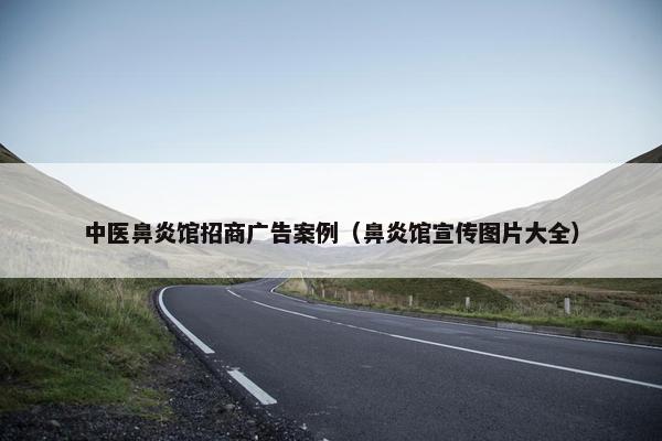 中医鼻炎馆招商广告案例（鼻炎馆宣传图片大全）