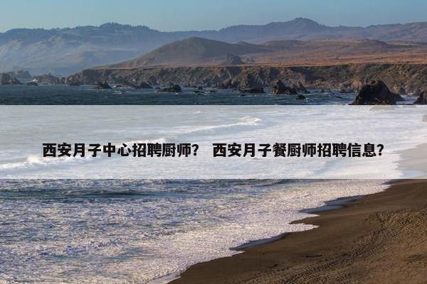 西安月子中心招聘厨师？ 西安月子餐厨师招聘信息？