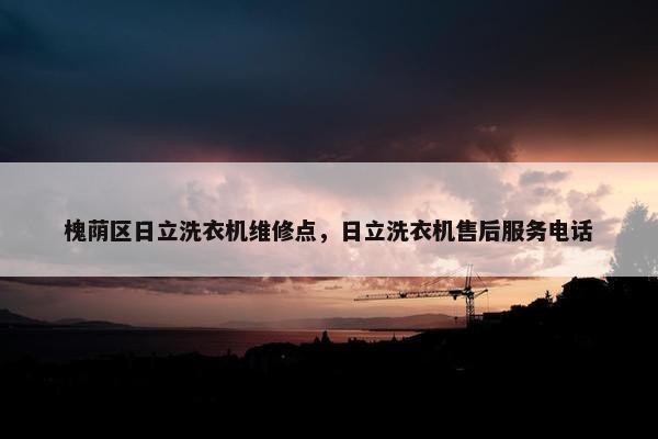 槐荫区日立洗衣机维修点，日立洗衣机售后服务电话