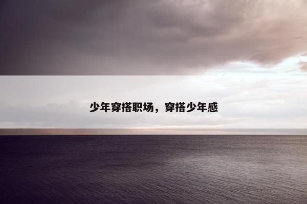 少年穿搭职场，穿搭少年感
