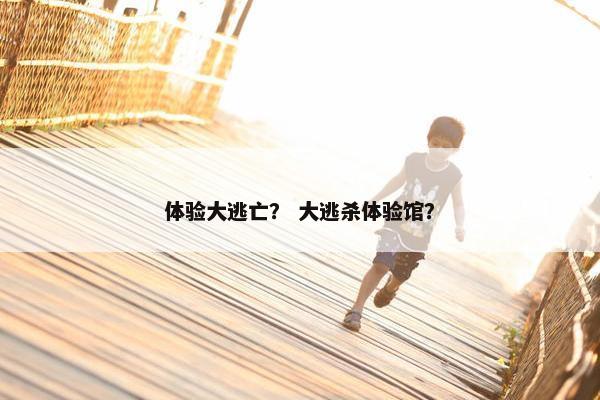 体验大逃亡？ 大逃杀体验馆？