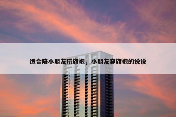 适合陪小朋友玩旗袍，小朋友穿旗袍的说说