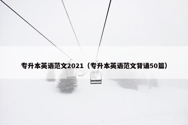 专升本英语范文2021（专升本英语范文背诵50篇）