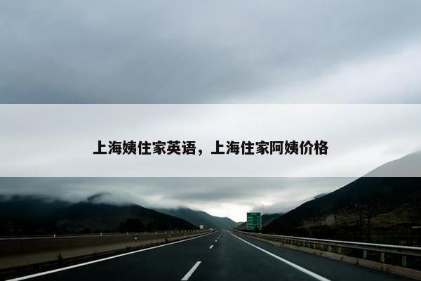 上海姨住家英语，上海住家阿姨价格