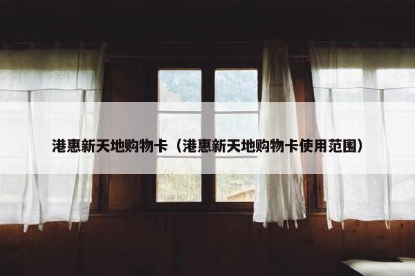 港惠新天地购物卡（港惠新天地购物卡使用范围）