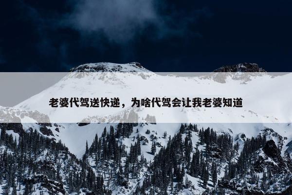 老婆代驾送快递，为啥代驾会让我老婆知道