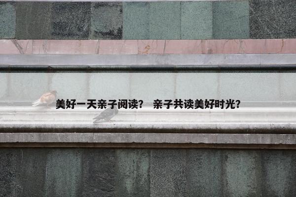 美好一天亲子阅读？ 亲子共读美好时光？