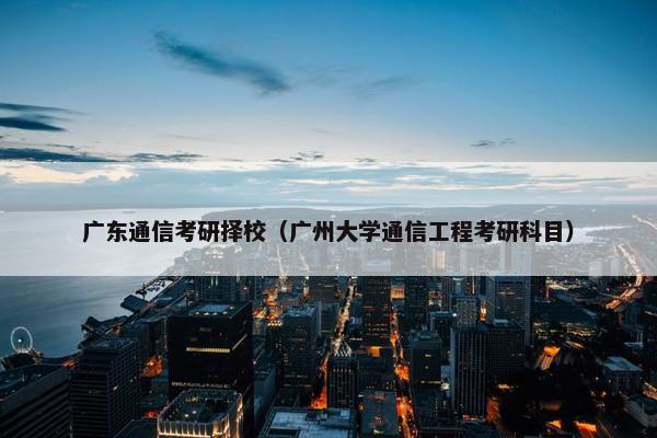 广东通信考研择校（广州大学通信工程考研科目）