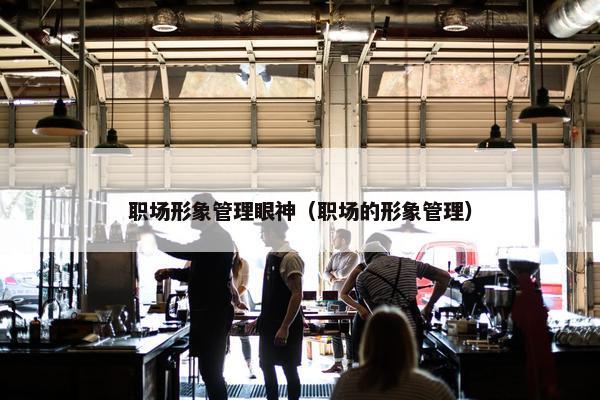 职场形象管理眼神（职场的形象管理）