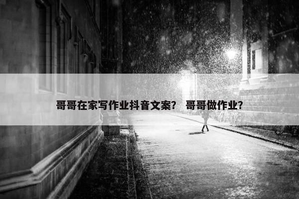 哥哥在家写作业抖音文案？ 哥哥做作业？