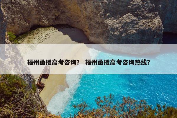福州函授高考咨询？ 福州函授高考咨询热线？