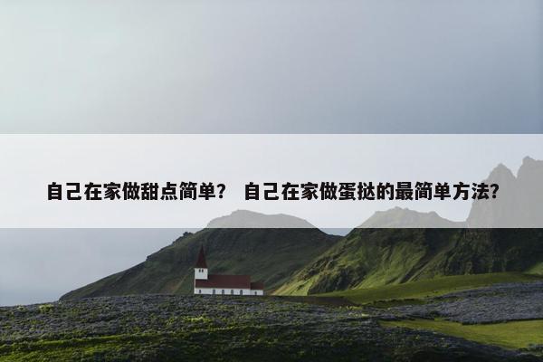 自己在家做甜点简单？ 自己在家做蛋挞的最简单方法？