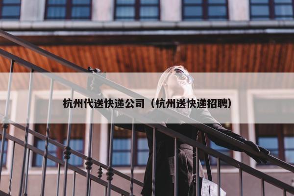 杭州代送快递公司（杭州送快递招聘）