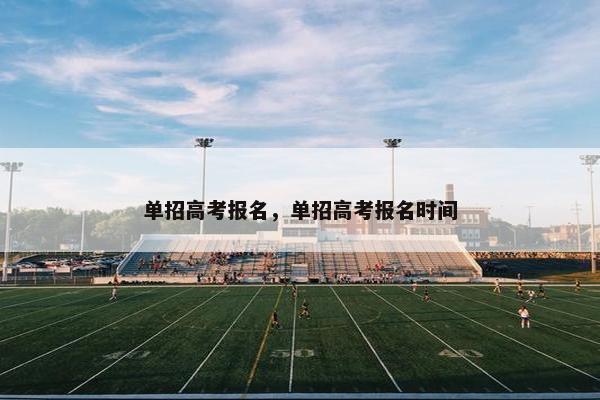 单招高考报名，单招高考报名时间