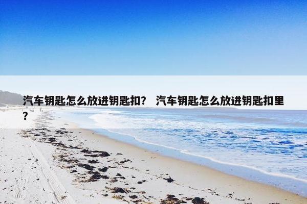 汽车钥匙怎么放进钥匙扣？ 汽车钥匙怎么放进钥匙扣里？
