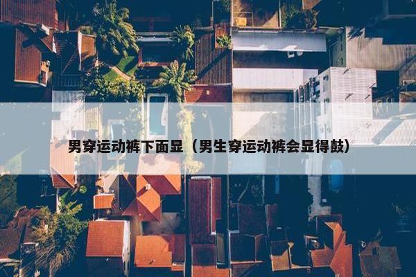 男穿运动裤下面显（男生穿运动裤会显得鼓）