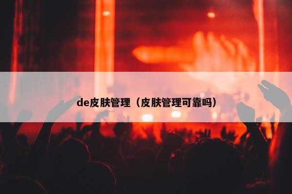 de皮肤管理（皮肤管理可靠吗）