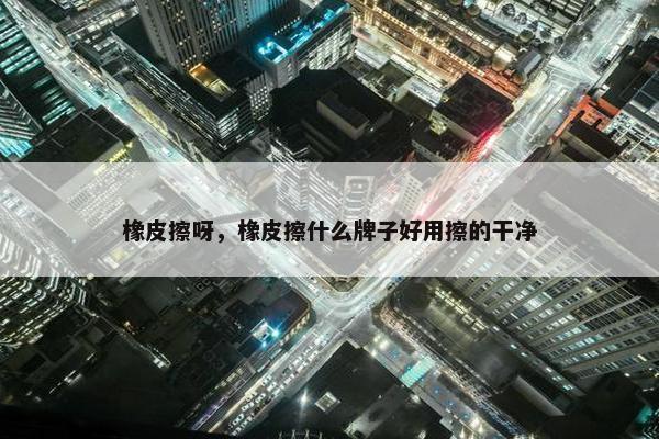 橡皮擦呀，橡皮擦什么牌子好用擦的干净
