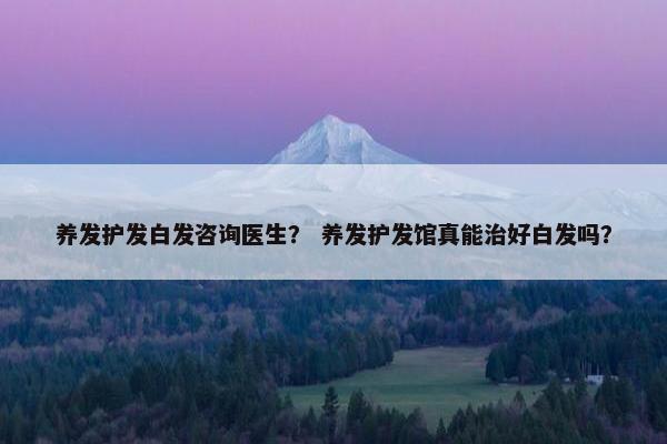 养发护发白发咨询医生？ 养发护发馆真能治好白发吗？