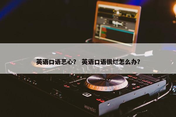 英语口语恶心？ 英语口语很烂怎么办？