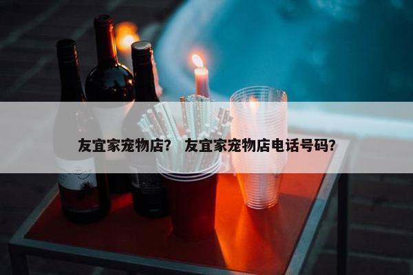 友宜家宠物店？ 友宜家宠物店电话号码？