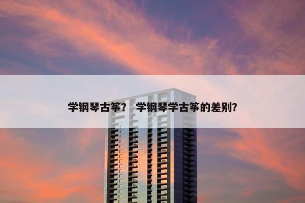 学钢琴古筝？ 学钢琴学古筝的差别？