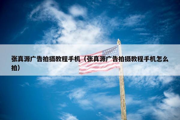 张真源广告拍摄教程手机（张真源广告拍摄教程手机怎么拍）