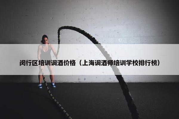 闵行区培训调酒价格（上海调酒师培训学校排行榜）