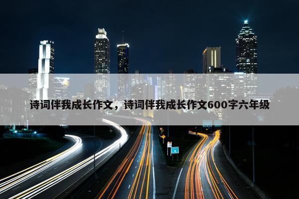 诗词伴我成长作文，诗词伴我成长作文600字六年级