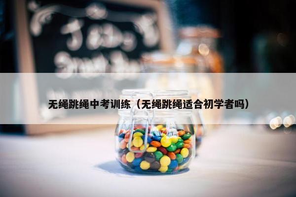 无绳跳绳中考训练（无绳跳绳适合初学者吗）