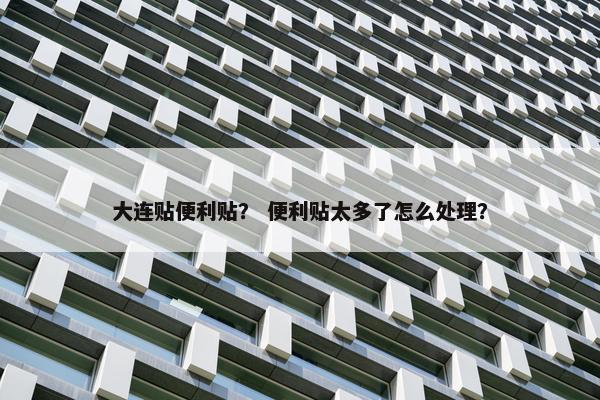 大连贴便利贴？ 便利贴太多了怎么处理？