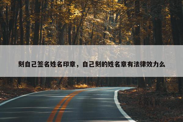 刻自己签名姓名印章，自己刻的姓名章有法律效力么