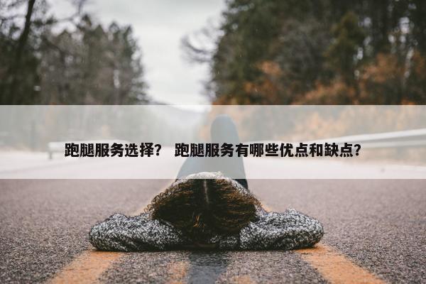 跑腿服务选择？ 跑腿服务有哪些优点和缺点？