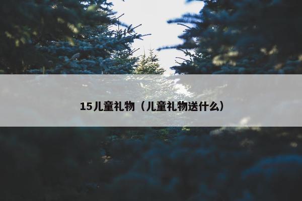 15儿童礼物（儿童礼物送什么）